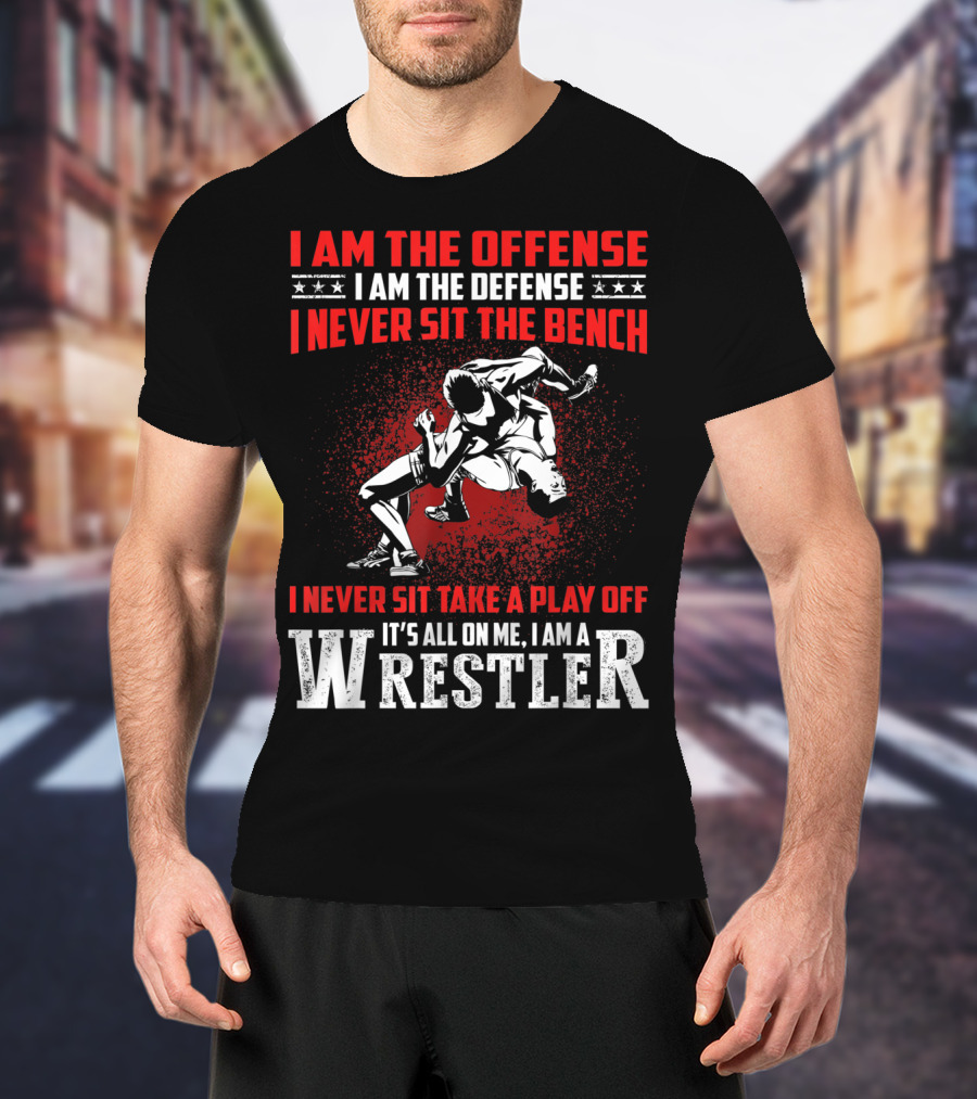 I Am The Offense I Am The Defense I Never Sit The Bench I Never Sit Take A Play Off It's All On Me I Am A Wrestler T-Shirt