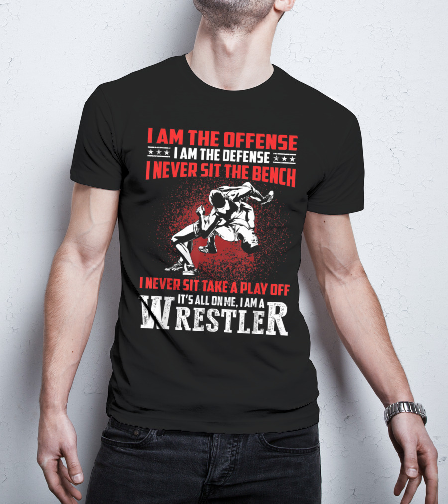 I Am The Offense I Am The Defense I Never Sit The Bench I Never Sit Take A Play Off It's All On Me I Am A Wrestler T-Shirt