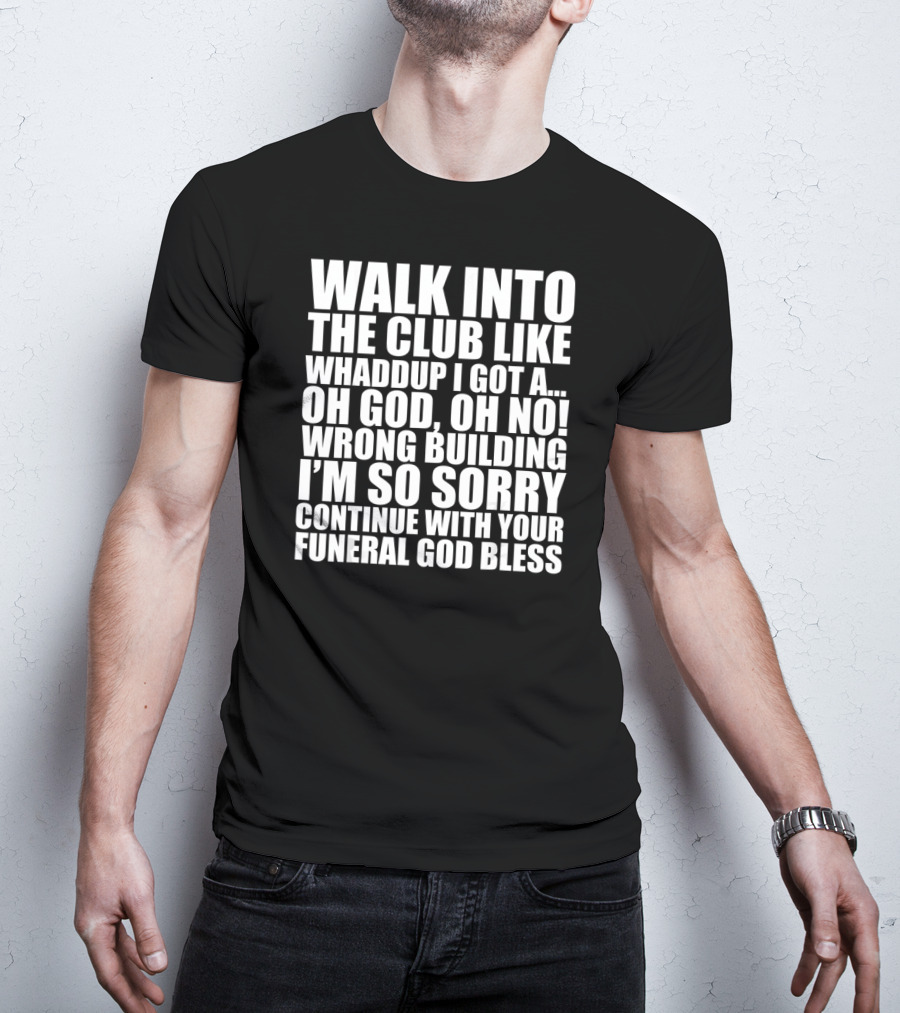 Walk Into The Club Like Whatdup I Got A Oh God Oh No Wrong Building I'm So Sorry Continue With Your Funeral God Bless T-Shirt