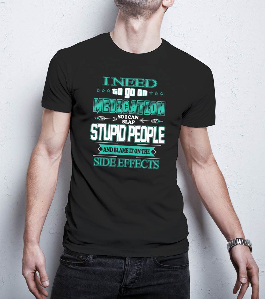 I Need To Go On Medication So I Can Slap Stupid People And Blame It On The Side Effects T-Shirt
