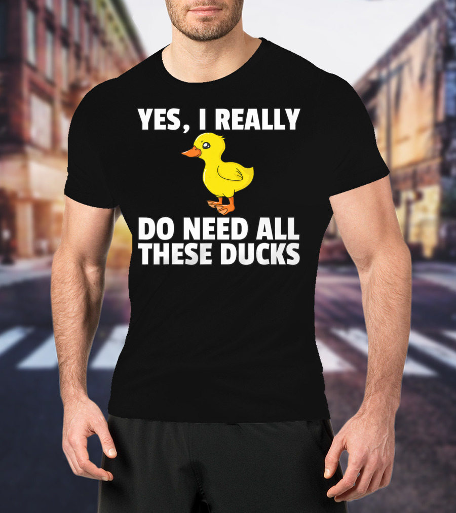 Yes I Really Do Need All These Ducks T-Shirt