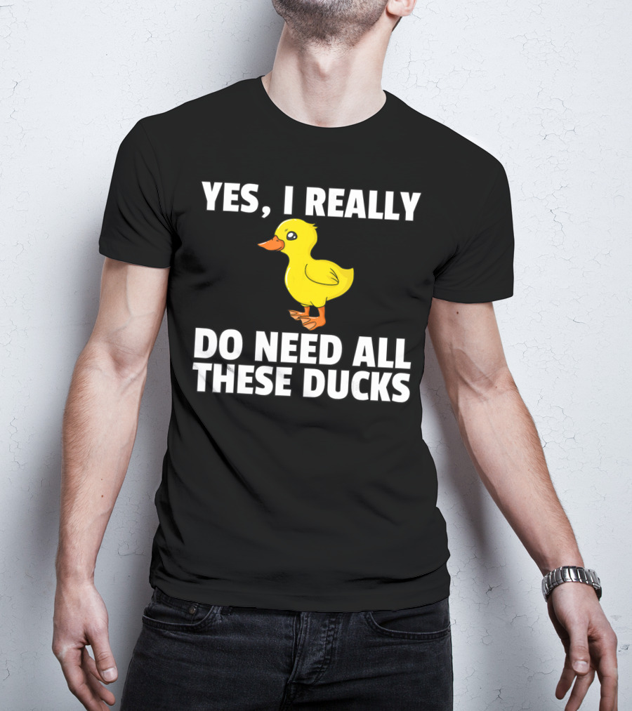 Yes I Really Do Need All These Ducks T-Shirt