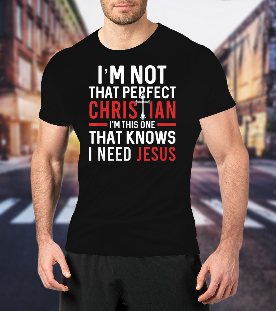 I'M Not That Perfect Christian I'M This One That Knows I Need Jesus T-Shirt