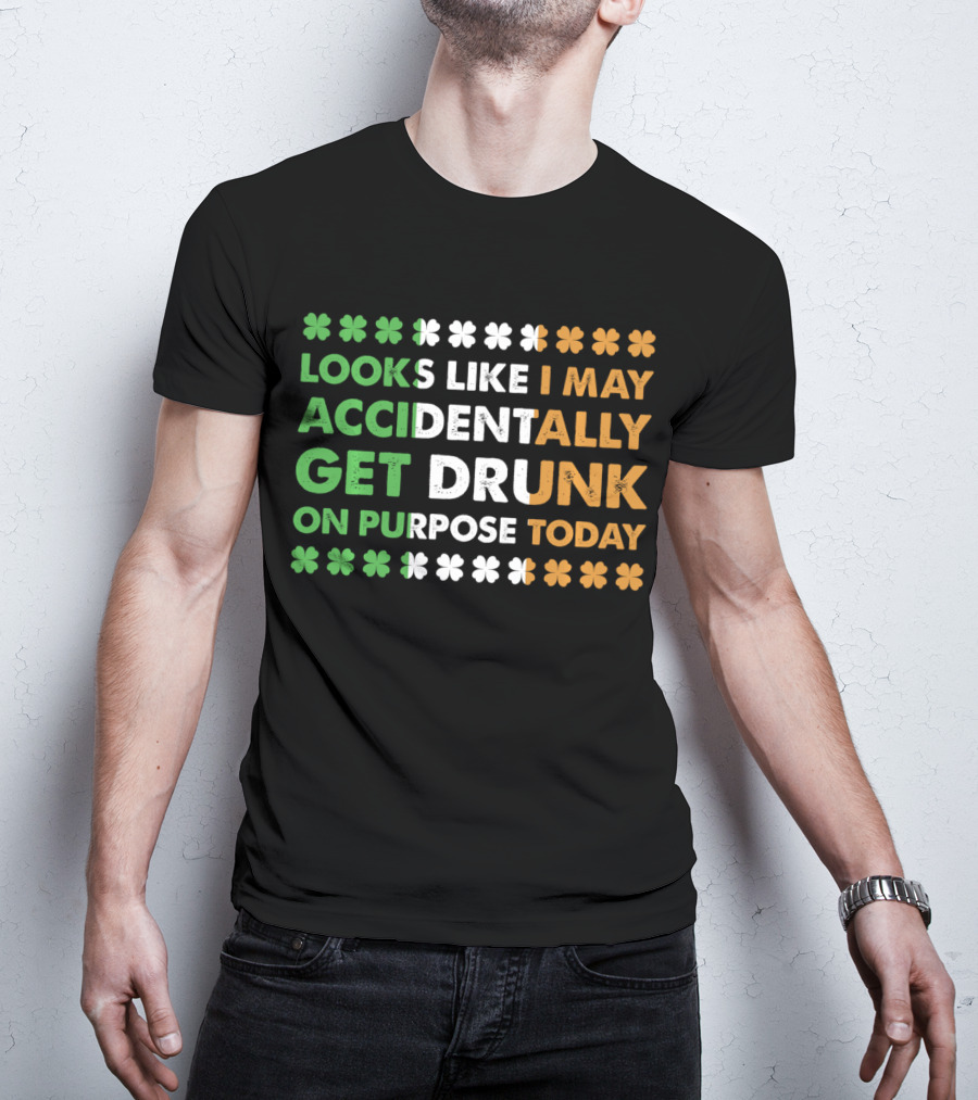 Looks Like I May Accidentally Get Drunk On Purpose Today Irish Clover Colors T-Shirt