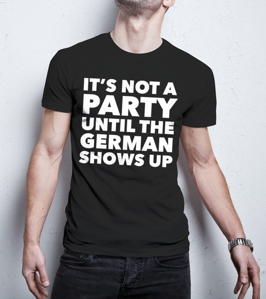 It's Not A Party Until The German Shows Up T-Shirt