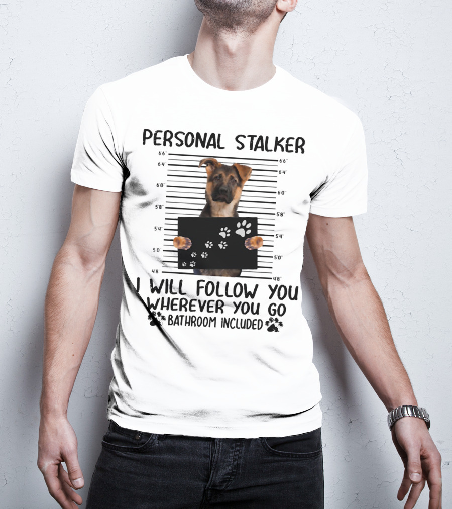Personal Stalker German Shepherd Mugshot I Will Follow You Wherever You Go Bathroom Included T-Shirt
