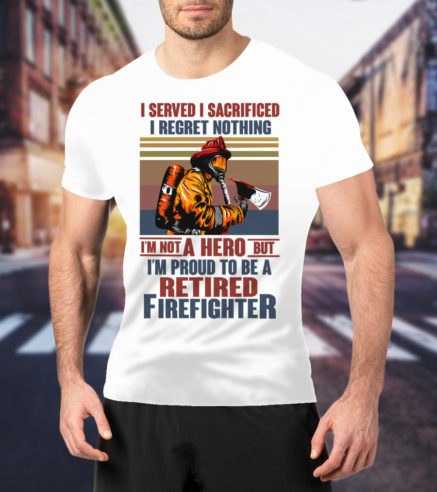 I Served I Sacrificed I Regret Nothing Proud Retired Firefighter Not A Hero T-Shirt