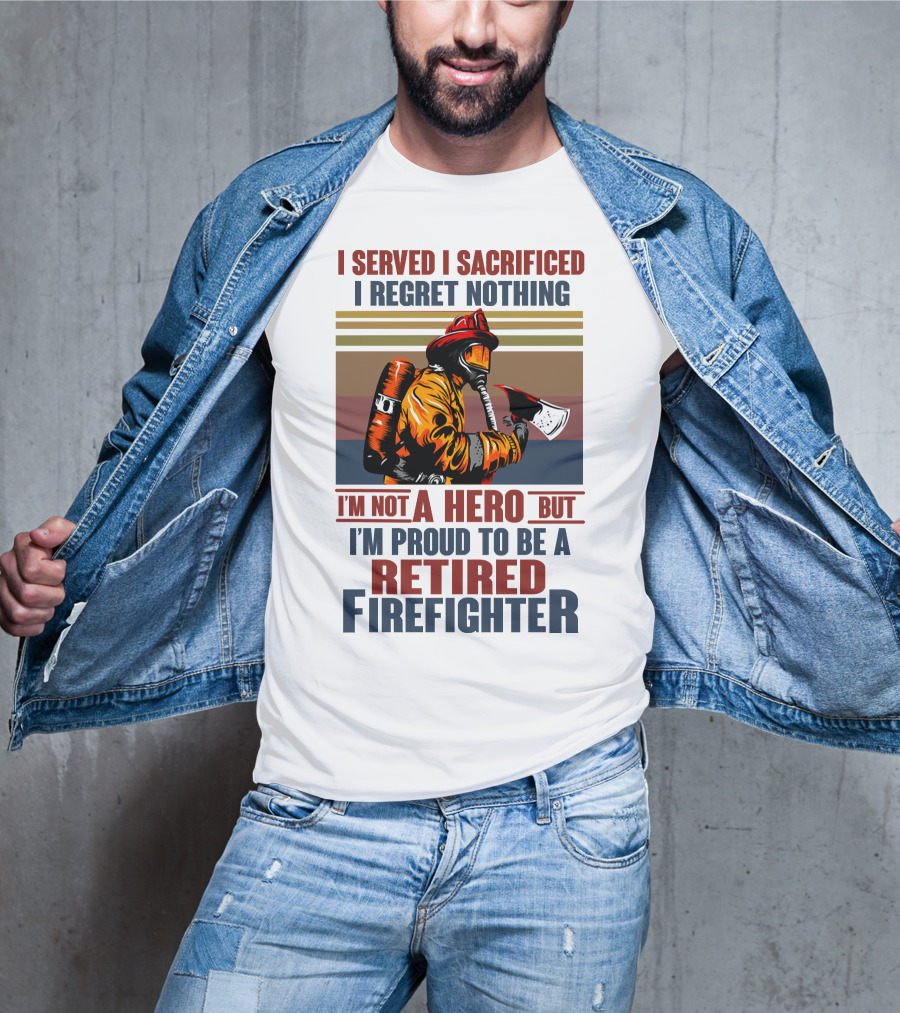 I Served I Sacrificed I Regret Nothing Proud Retired Firefighter Not A Hero T-Shirt