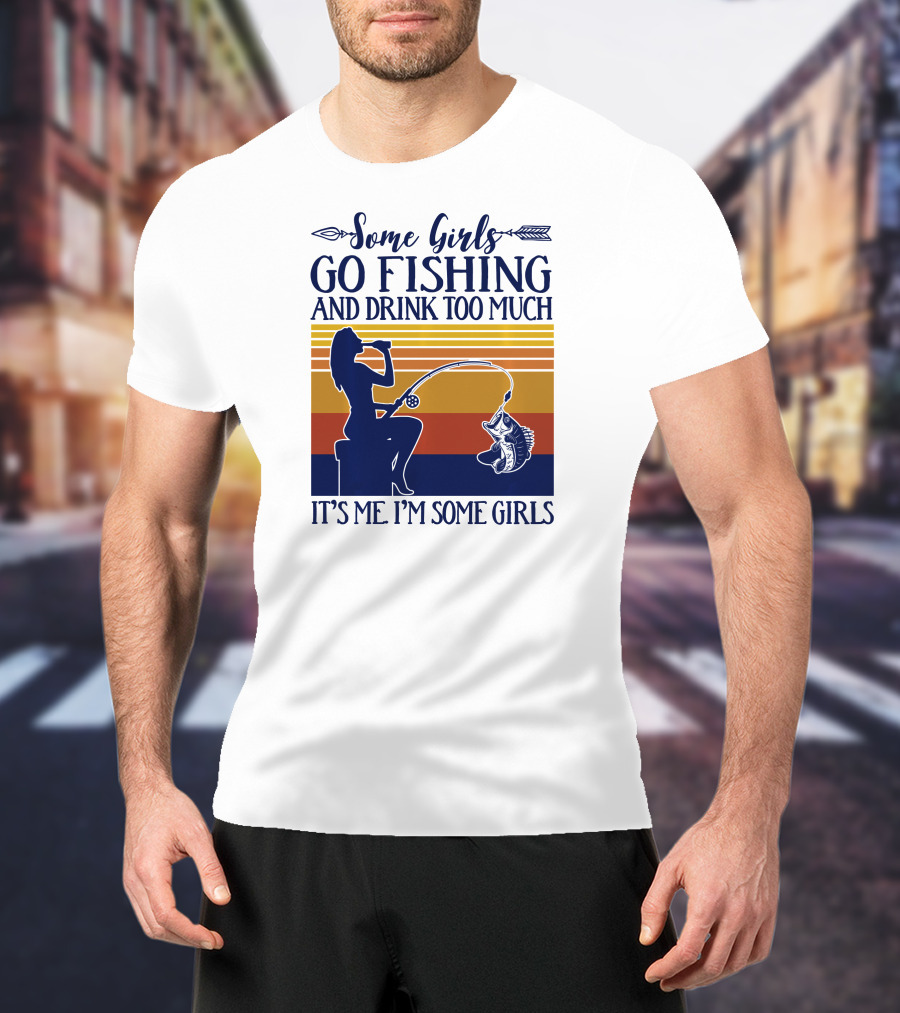 Some Girls Go Fishing And Drink Too Much It's Me I'm Some Girls T-Shirt