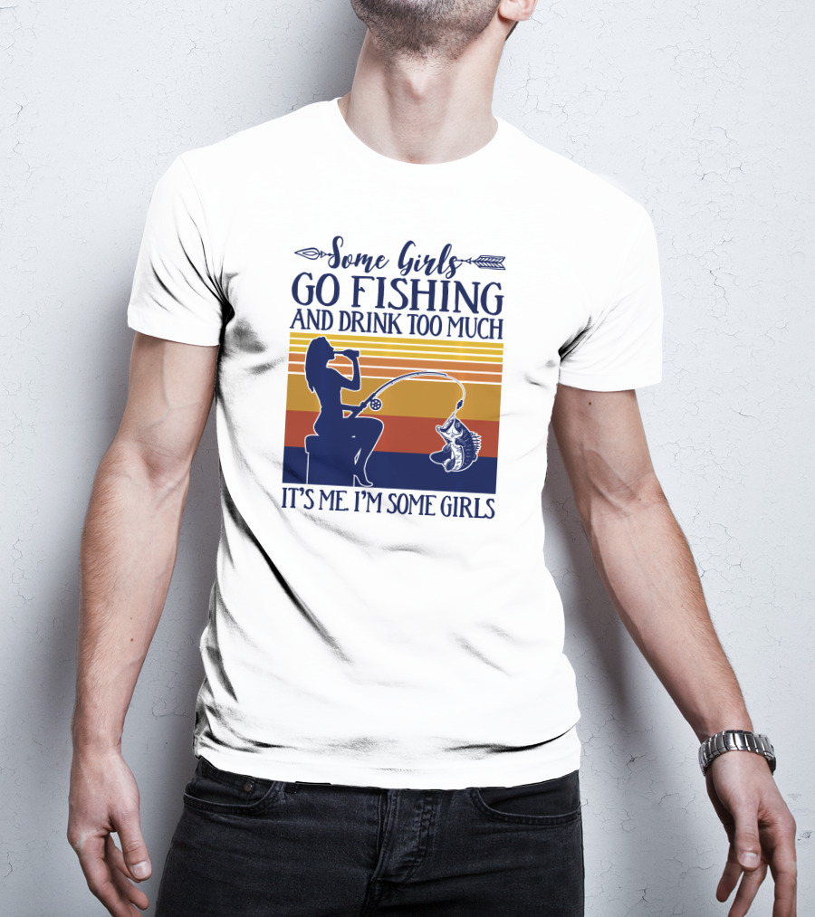 Some Girls Go Fishing And Drink Too Much It's Me I'm Some Girls T-Shirt