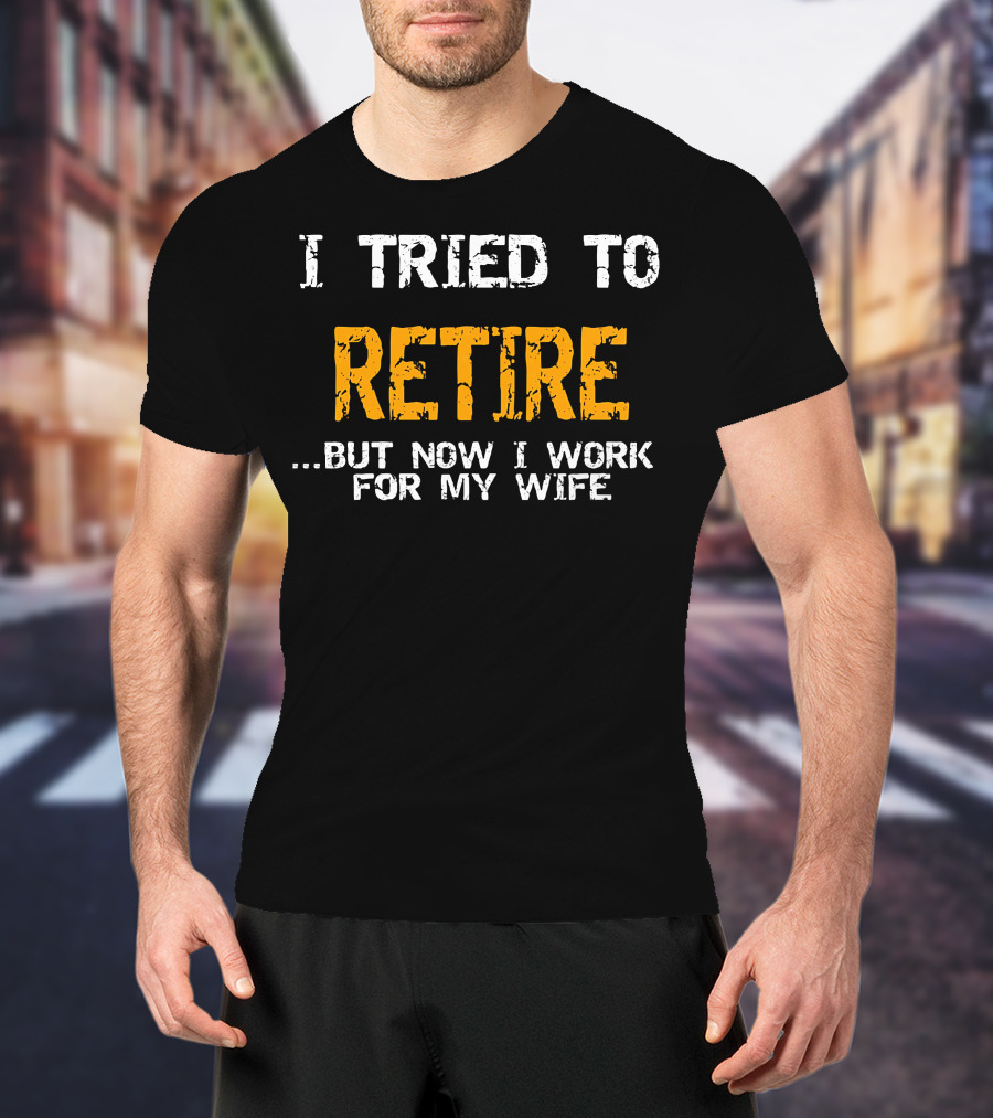 I Tried To Retire But Now I Work For My Wife T-Shirt