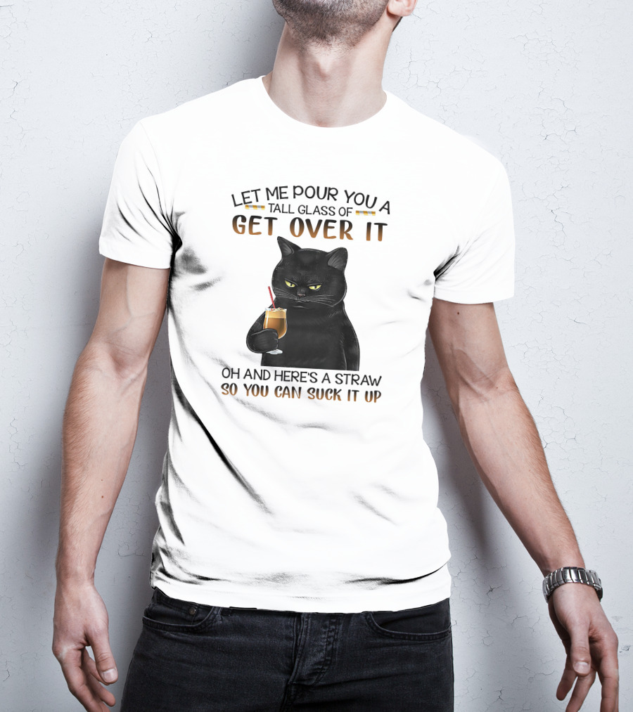 Let Me Pour You A Tall Glass Of Get Over It Black Cat Oh And Here's A Straw So You Can Suck It Up T-Shirt