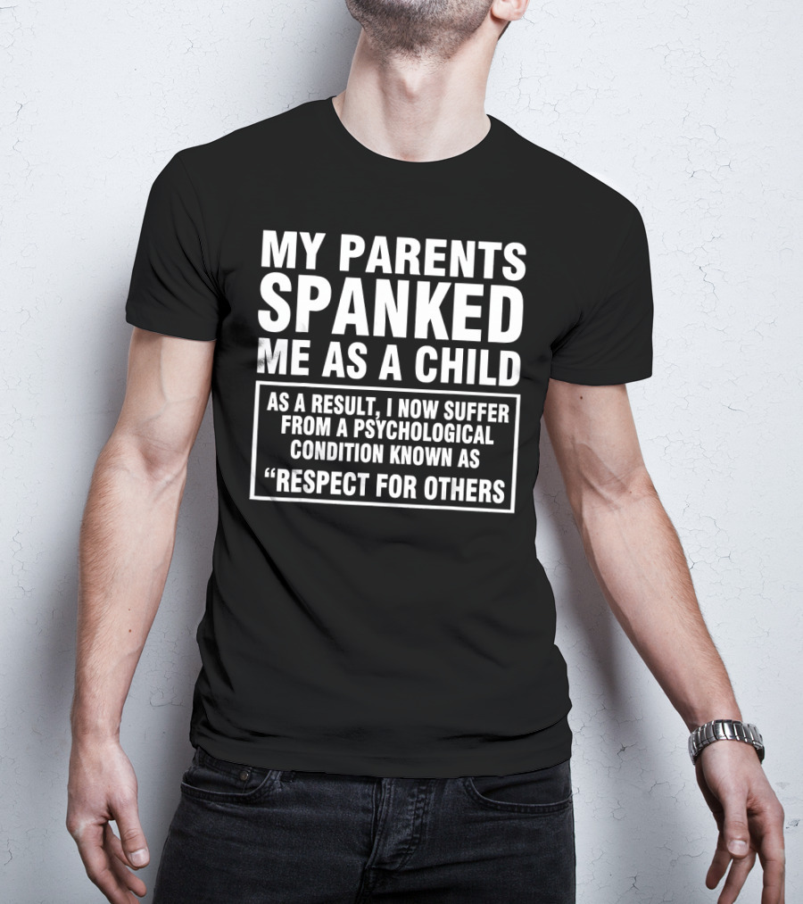 My Parents Spanked Me As A Child As A Result I Now Suffer From A Psychological Condition Known As Respect For Others T-Shirt