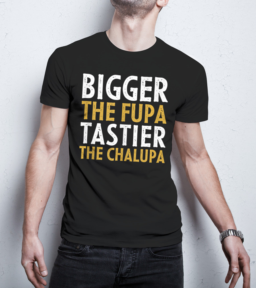 Bigger The Fupa Tastier The Chalupa Bold Text Fun Saying T-Shirt