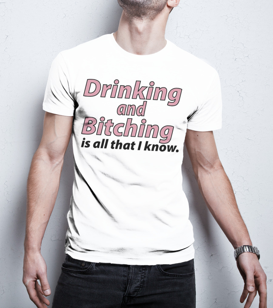 Drinking And Bitching Is All That I Know T-Shirt