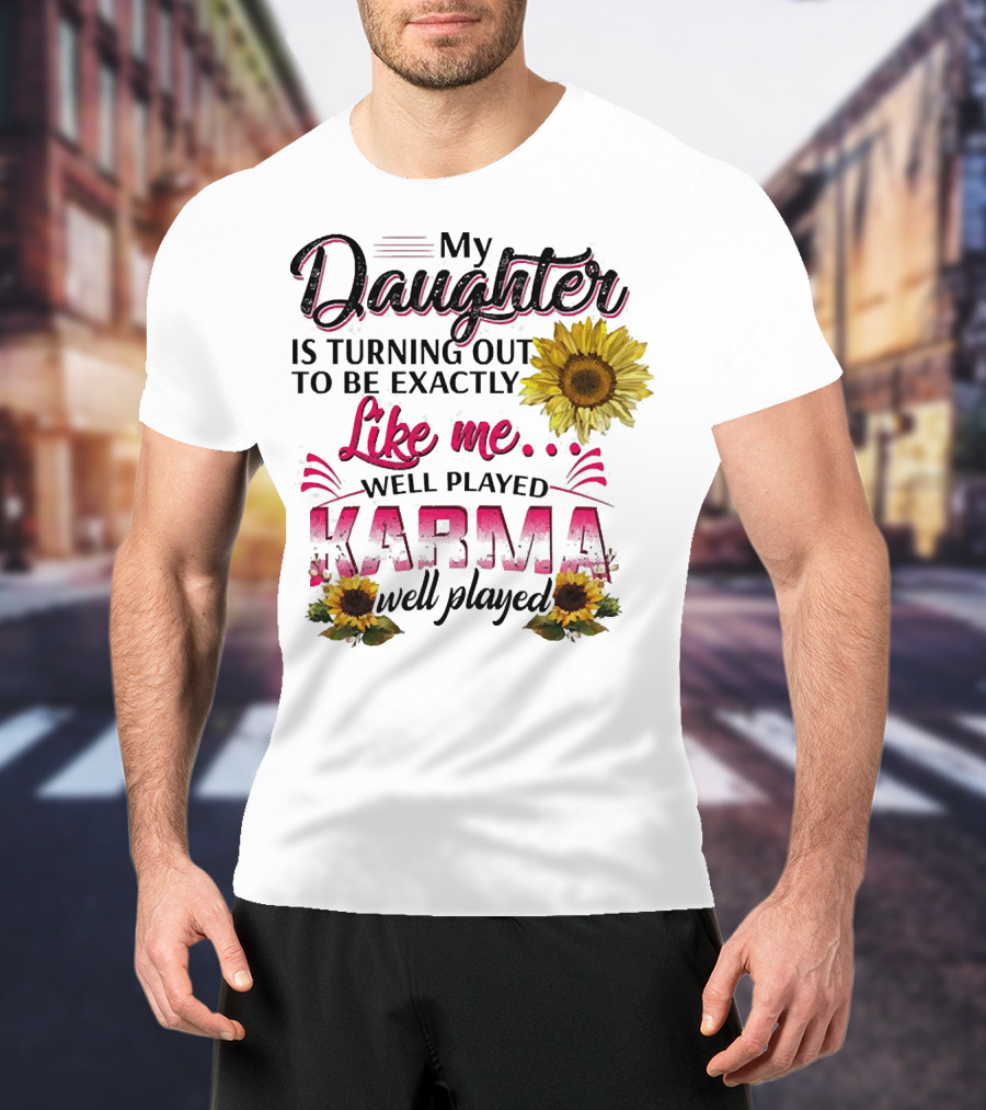 My Daughter Is Turning Out To Be Exactly Like Me Well Played Karma Sunflower T-Shirt