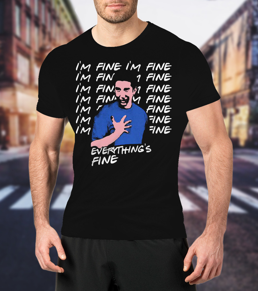 I'm Fine I'm Fine I'm Fine Everything's Fine Ross Geller T-Shirt