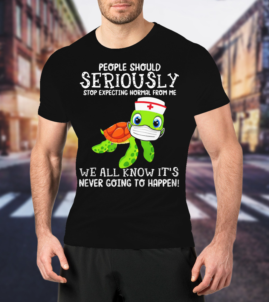 People Should Seriously Stop Expecting Normal Turtle Nurse We All Know It's Never Going To Happen T-Shirt