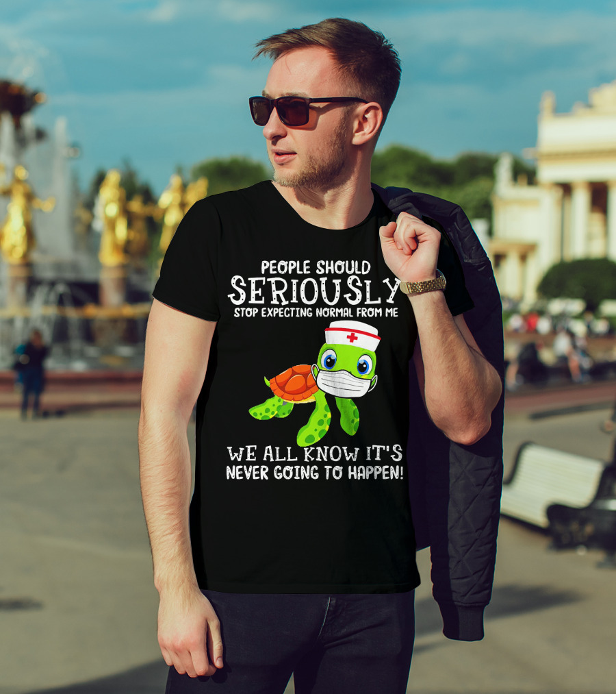 People Should Seriously Stop Expecting Normal Turtle Nurse We All Know It's Never Going To Happen T-Shirt