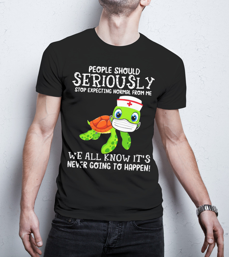 People Should Seriously Stop Expecting Normal Turtle Nurse We All Know It's Never Going To Happen T-Shirt