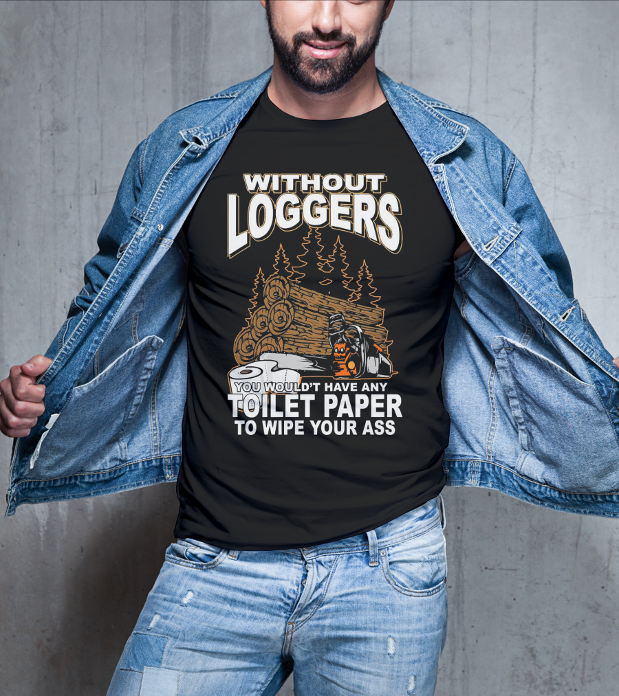 Without Loggers You Wouldn't Have Any Toilet Paper To Wipe Your Ass T-Shirt
