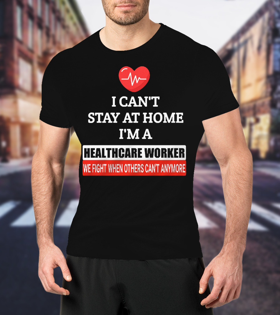 I Can't Stay At Home I'm A Healthcare Worker We Fight When Others Can't Anymore T-Shirt