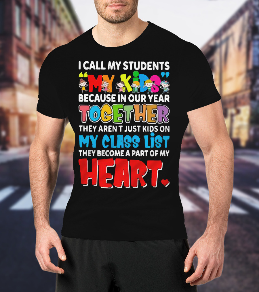 I Call My Students My Kids Because In Our Year Together They Aren't Just Kids On My Class List They Become A Part Of My Heart T-Shirt