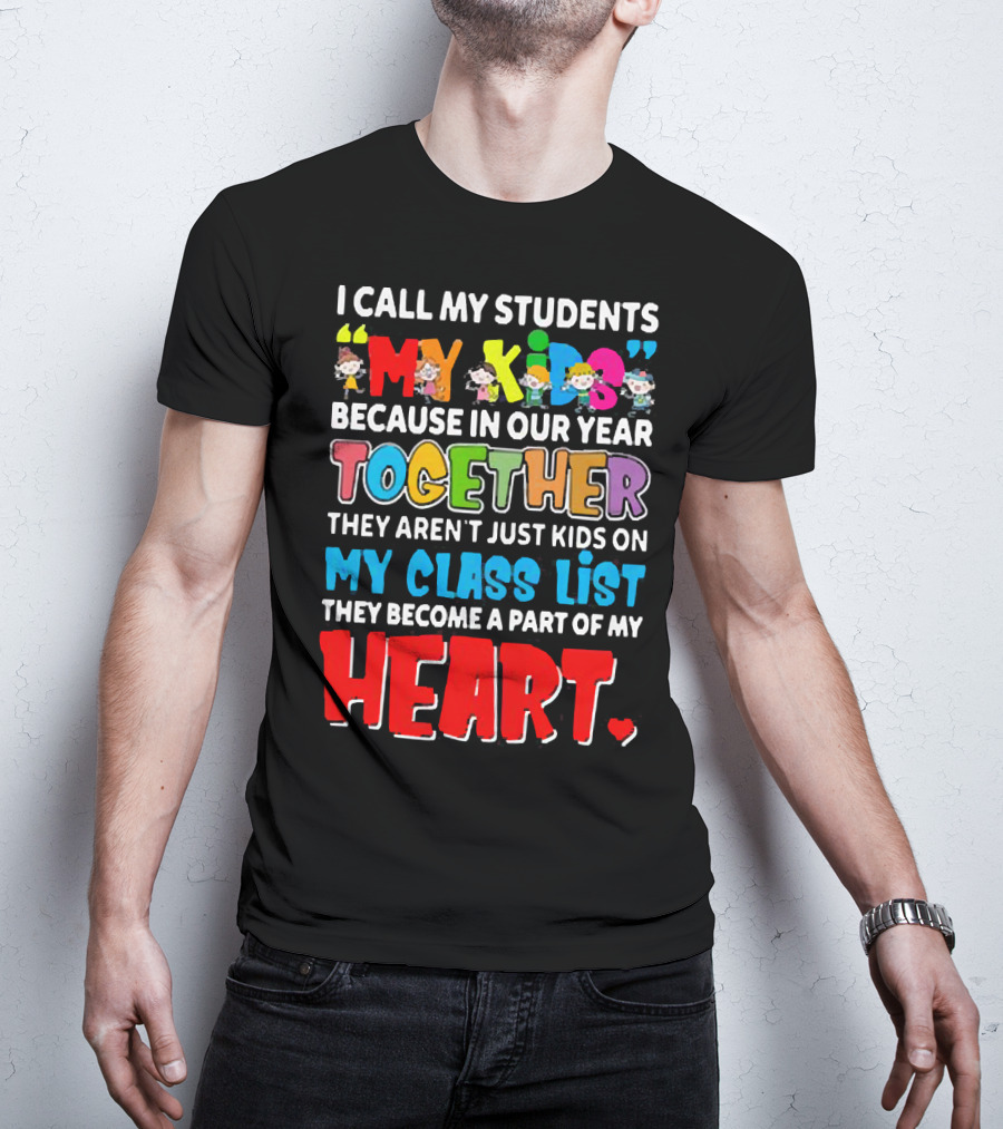 I Call My Students My Kids Because In Our Year Together They Aren't Just Kids On My Class List They Become A Part Of My Heart T-Shirt