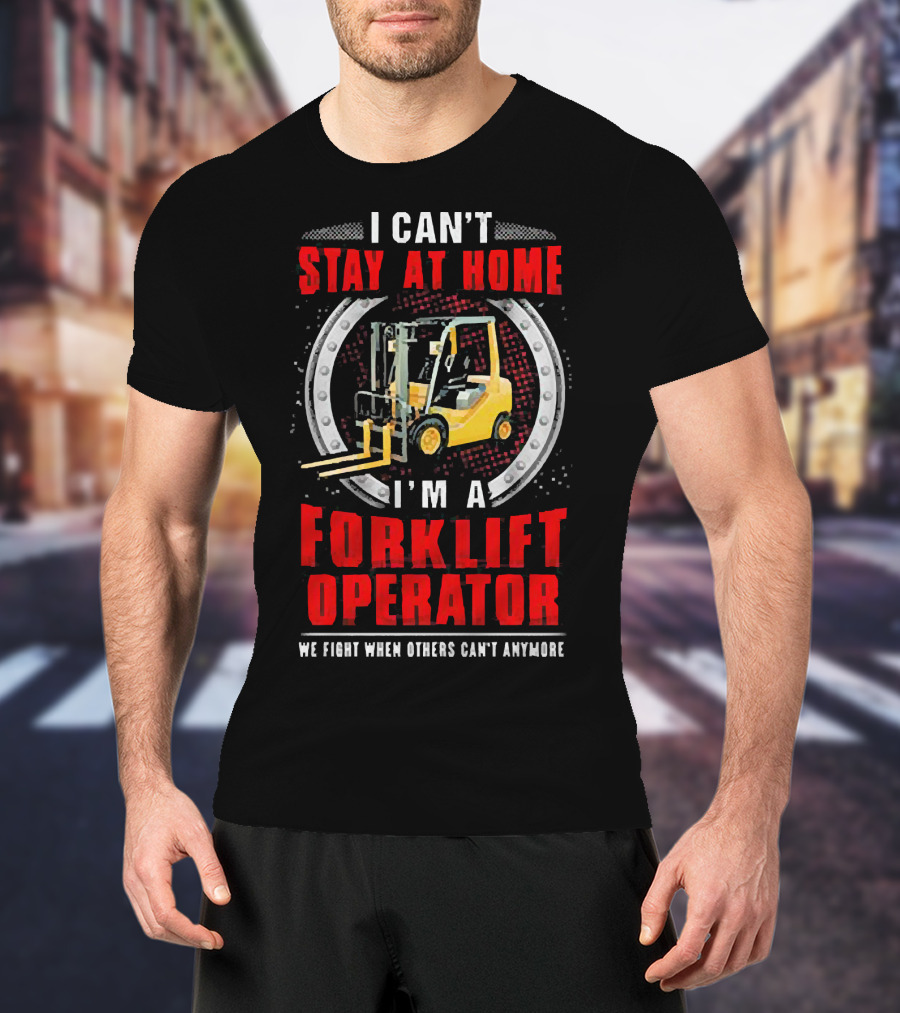 I Can’t Stay At Home I’m A Forklift Operator We Fight When Others Can’t Anymore T-Shirt