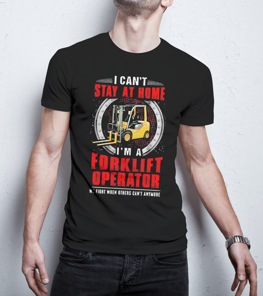 I Can’t Stay At Home I’m A Forklift Operator We Fight When Others Can’t Anymore T-Shirt