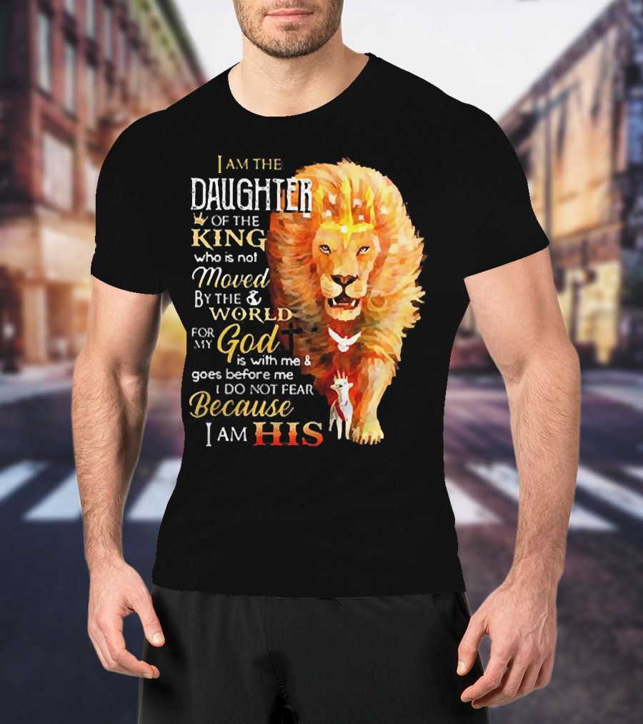 I Am The Daughter Of The King Who Is Not Moved By The World For My God Is With Me And Goes Before Me I Do Not Fear Because I Am His T-Shirt