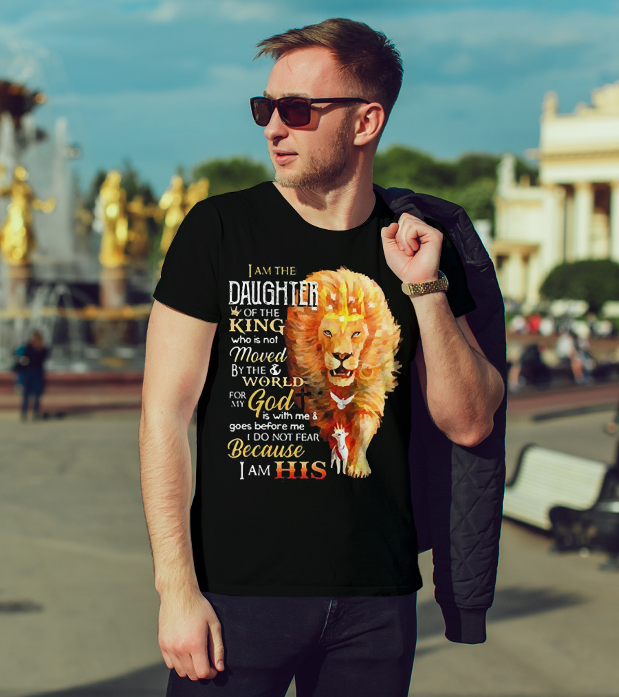 I Am The Daughter Of The King Who Is Not Moved By The World For My God Is With Me And Goes Before Me I Do Not Fear Because I Am His T-Shirt