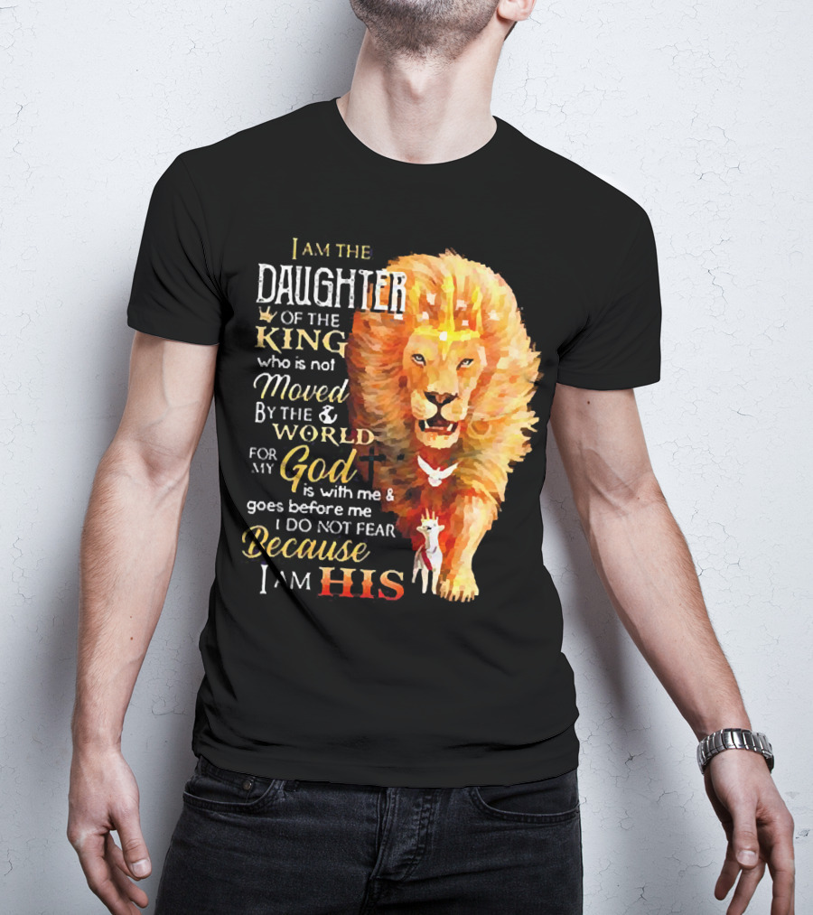 I Am The Daughter Of The King Who Is Not Moved By The World For My God Is With Me And Goes Before Me I Do Not Fear Because I Am His T-Shirt