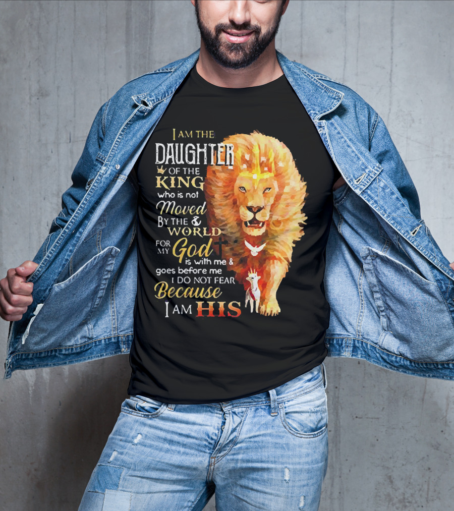 I Am The Daughter Of The King Who Is Not Moved By The World For My God Is With Me And Goes Before Me I Do Not Fear Because I Am His T-Shirt