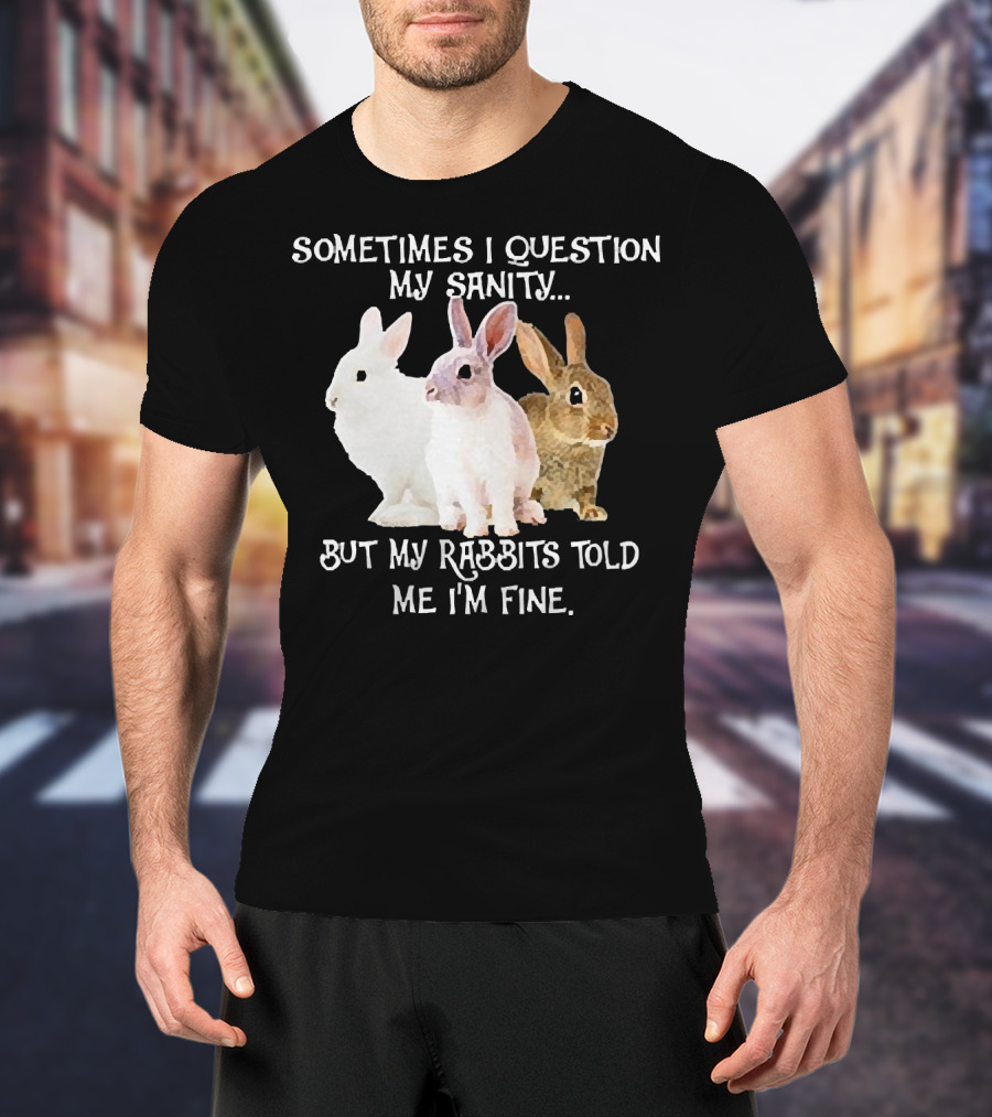 Sometimes I Question My Sanity But My Rabbits Told Me I'm Fine Rabbits T-Shirt