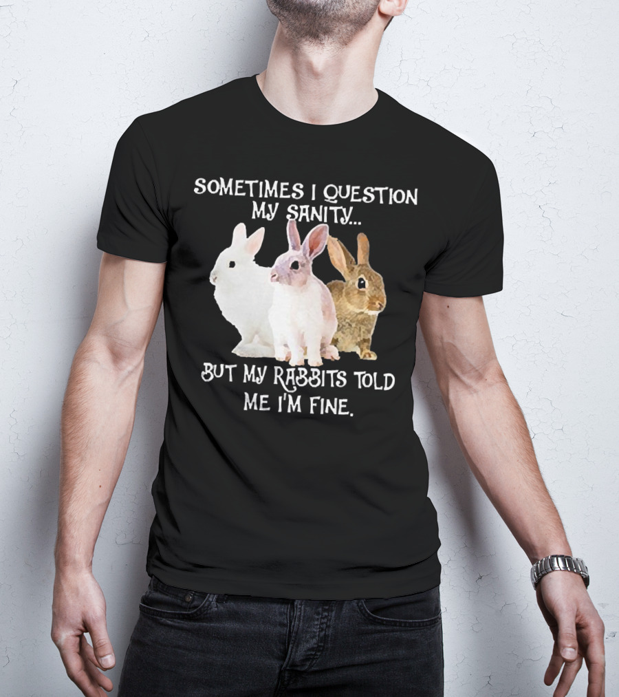 Sometimes I Question My Sanity But My Rabbits Told Me I'm Fine Rabbits T-Shirt