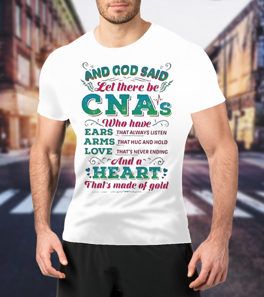 And God Said Let There Be CNAs Who Have Ears Arms Love And A Heart That's Made Of Gold T-Shirt