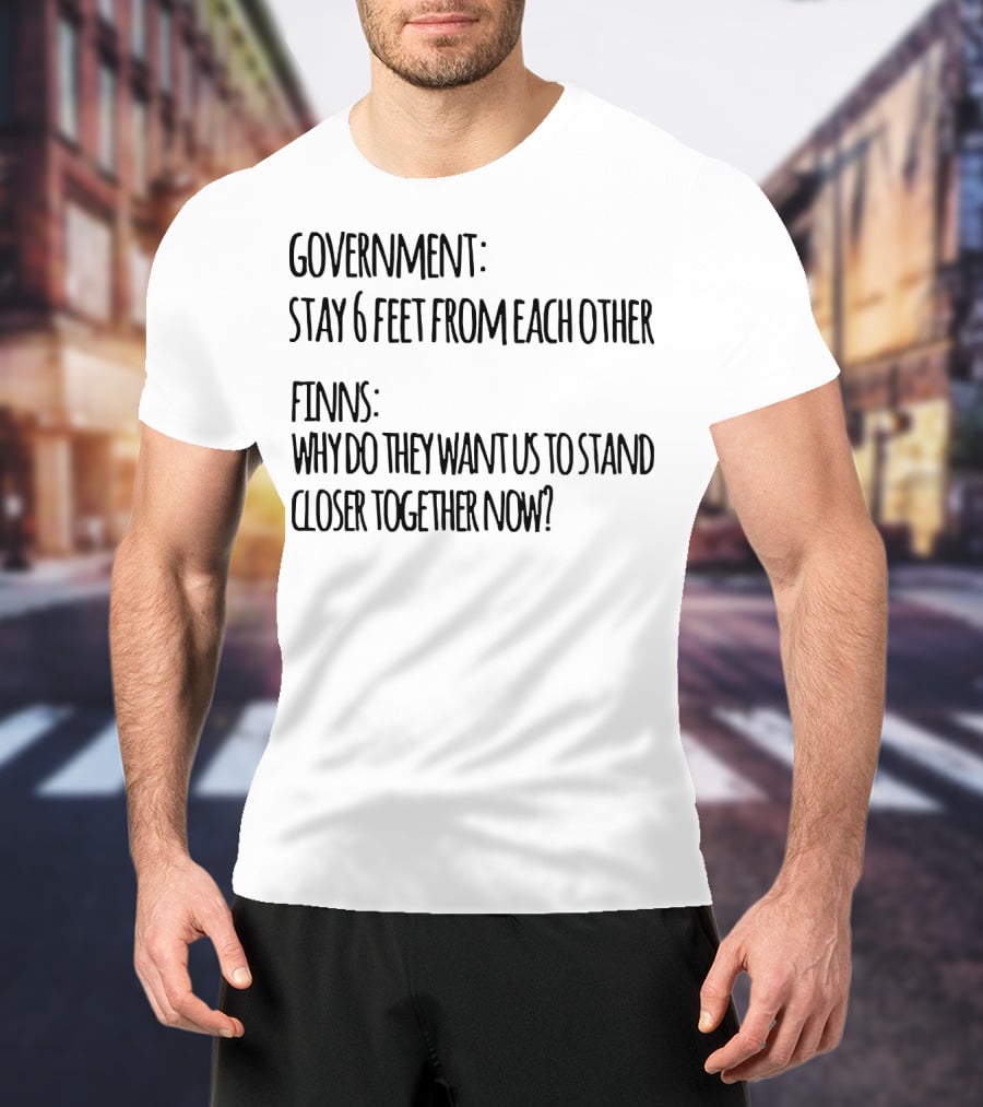 GOVERNMENT STAY 6 FEET FROM EACH OTHER FINNS WHY DO THEY WANT US TO STAND CLOSER TOGETHER NOW? T-Shirt