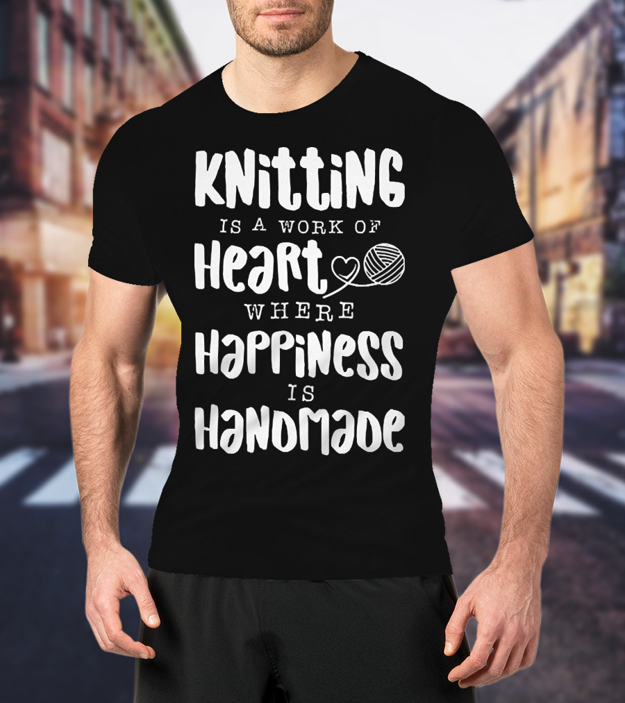 Knitting Is A Work Of Heart Where Happiness Is Handmade With Yarn And Heart Image T-Shirt