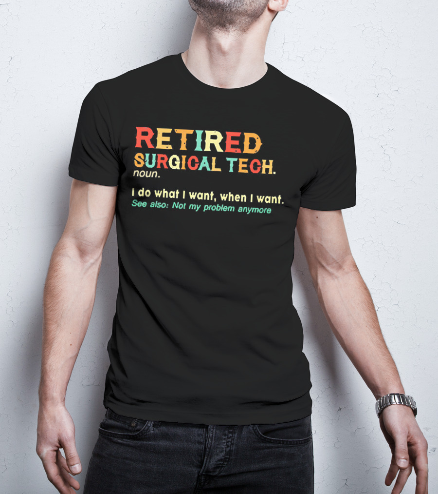 RETIRED SURGICAL TECH Noun I Do What I Want When I Want See Also Not My Problem Anymore T-Shirt