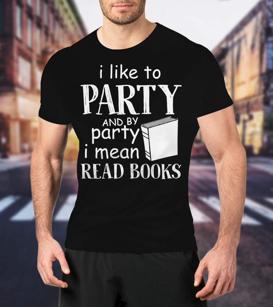 I Like To Party And By Party I Mean Read Books With Book T-Shirt
