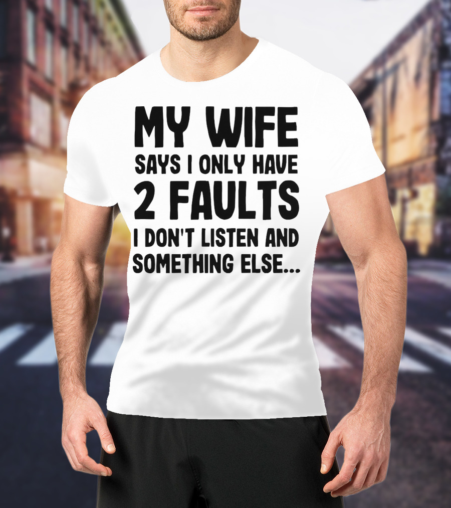 My Wife Says I Only Have 2 Faults I Don’t Listen And Something Else T-Shirt