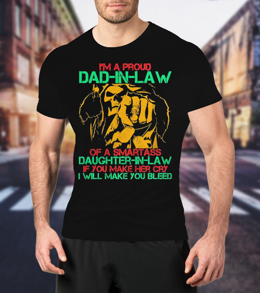 I'M A Proud Dad-In-Law Of A Smartass Daughter-In-Law If You Make Her Cry I Will Make You Bleed T-Shirt