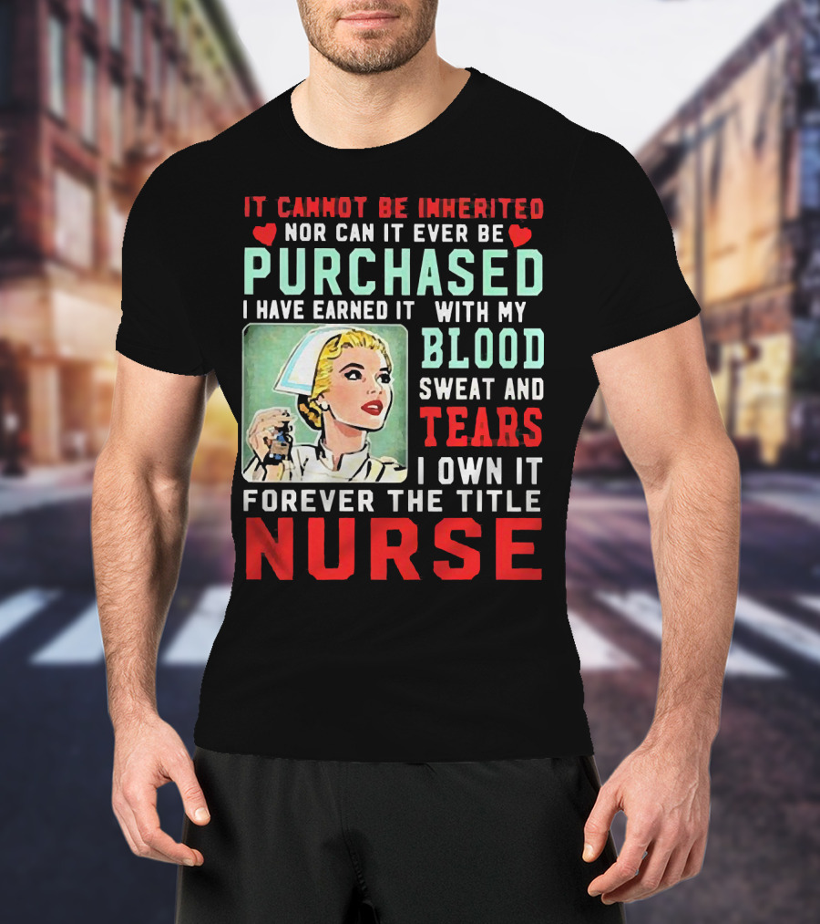It Cannot Be Inherited Nor Can It Ever Be Purchased Nurse Blood Sweat Tears I Own It Forever T-Shirt