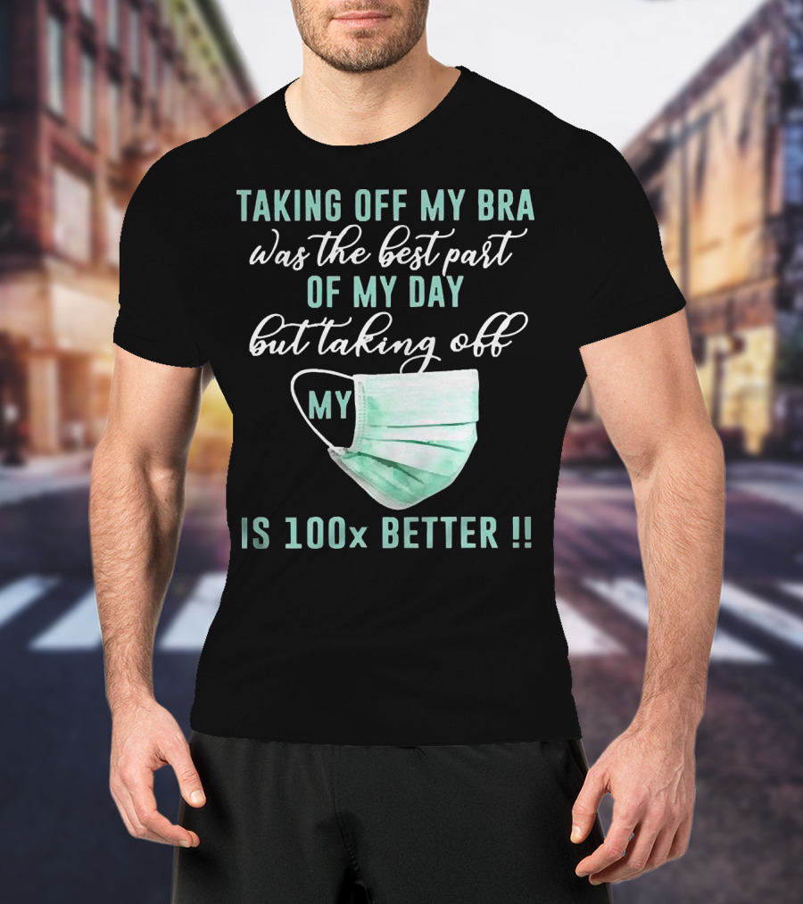 Taking Off My Bra Was The Best Part Of My Day But Taking Off My Mask Is 100x Better T-Shirt