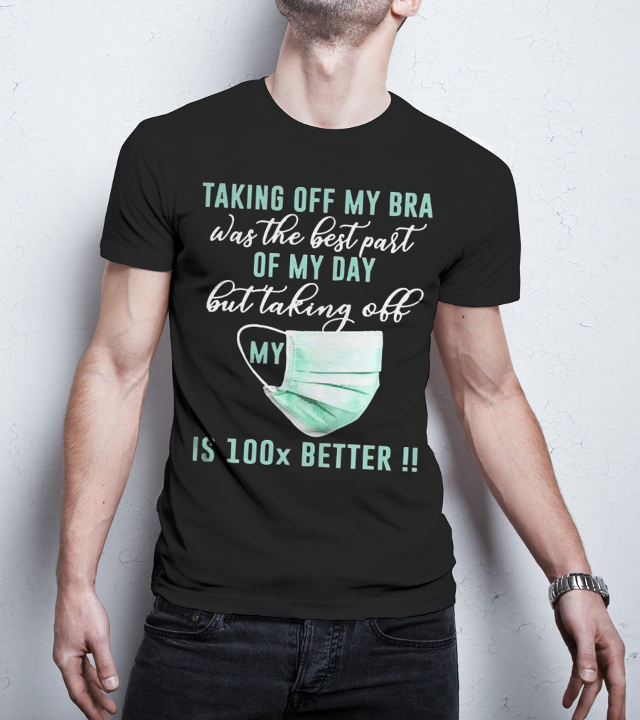 Taking Off My Bra Was The Best Part Of My Day But Taking Off My Mask Is 100x Better T-Shirt