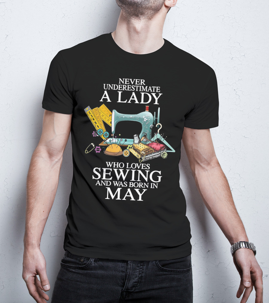 Never Underestimate A Lady Born In May Who Loves Sewing With Sewing Machine And Tools T-Shirt