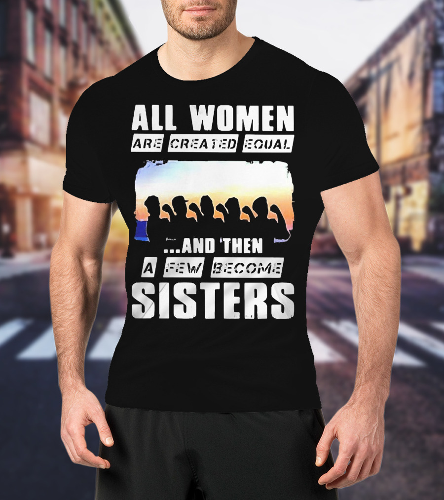 All Women Are Created Equal And Then A Few Become Sisters Fist T-Shirt