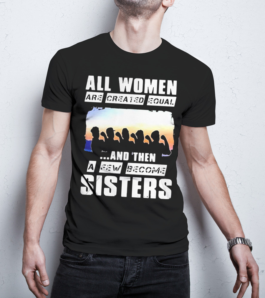 All Women Are Created Equal And Then A Few Become Sisters Fist T-Shirt