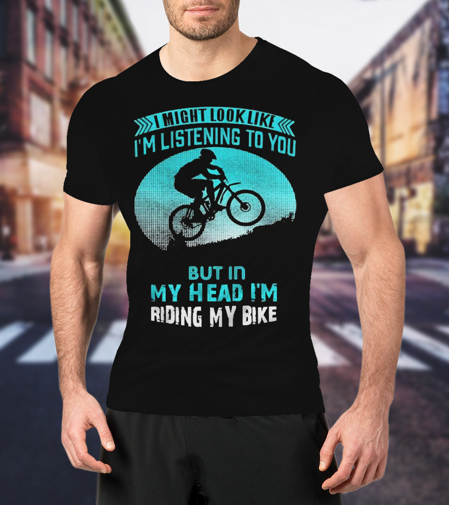 I Might Look Like I'm Listening To You But In My Head I'm Riding My Bike T-Shirt